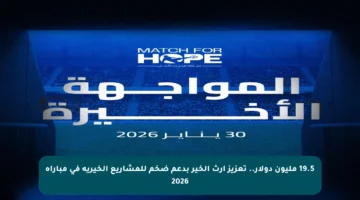 19.5 مليون دولار.. تعزيز إرث الخير بدعم ضخم للمشاريع الخيرية في مباراة 2026